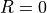 R = 0